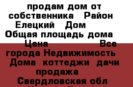 продам дом от собственника › Район ­ Елецкий › Дом ­ 112 › Общая площадь дома ­ 87 › Цена ­ 2 500 000 - Все города Недвижимость » Дома, коттеджи, дачи продажа   . Свердловская обл.,Нижняя Тура г.